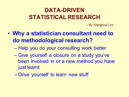 DATA-DRIVEN STATISTICAL RESEARCH -- By Xianghua Luo Why a statistician consultant need to do methodological research? –Help you do your consulting work.