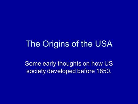 The Origins of the USA Some early thoughts on how US society developed before 1850.