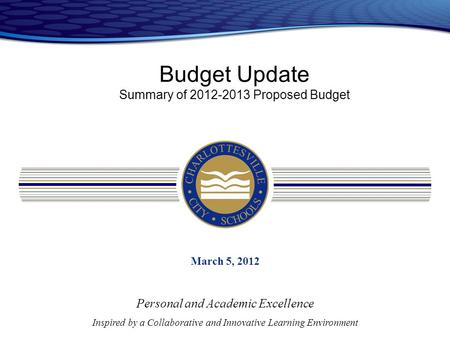 Budget Update Summary of 2012-2013 Proposed Budget March 5, 2012 Personal and Academic Excellence Inspired by a Collaborative and Innovative Learning Environment.