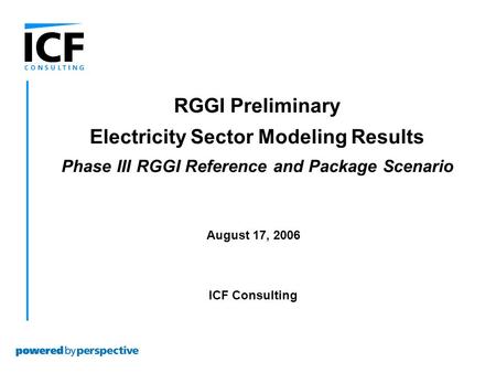 August 17, 2006 ICF Consulting RGGI Preliminary Electricity Sector Modeling Results Phase III RGGI Reference and Package Scenario.