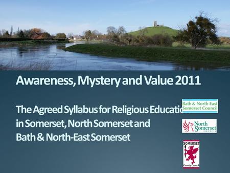 Awareness, Mystery and Value 2011 The Agreed Syllabus for Religious Education in Somerset, North Somerset and Bath & North-East Somerset.