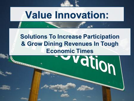 Value Innovation: Solutions To Increase Participation & Grow Dining Revenues In Tough Economic Times.