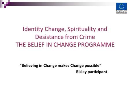 Identity Change, Spirituality and Desistance from Crime THE BELIEF IN CHANGE PROGRAMME “Believing in Change makes Change possible” Risley participant Risley.