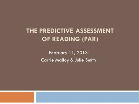 THE PREDICTIVE ASSESSMENT OF READING (PAR) February 11, 2013 Carrie Malloy & Julie Smith.