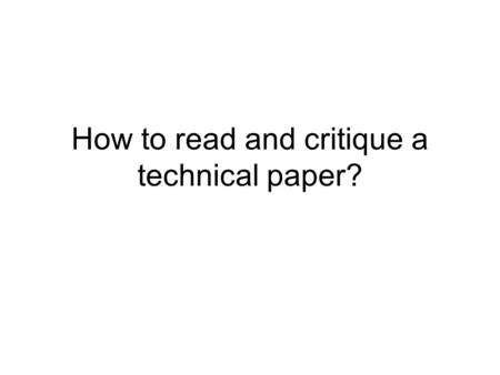 How to read and critique a technical paper?. 3 phases to reading Determine if there is anything interesting at all in the paper. Determine which portion.
