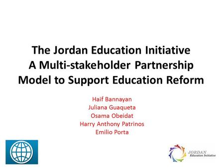 The Jordan Education Initiative A Multi-stakeholder Partnership Model to Support Education Reform Haif Bannayan Juliana Guaqueta Osama Obeidat Harry Anthony.
