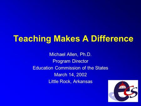 Teaching Makes A Difference Michael Allen, Ph.D. Program Director Education Commission of the States March 14, 2002 Little Rock, Arkansas.