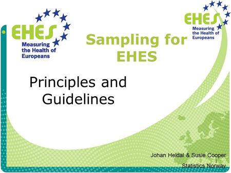 1 Sampling for EHES Principles and Guidelines Johan Heldal & Susie Cooper Statistics Norway.
