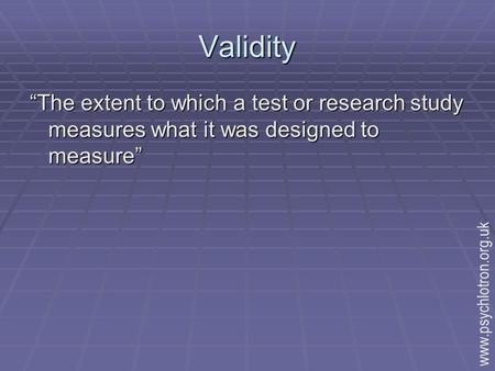 Validity “The extent to which a test or research study measures what it was designed to measure” www.psychlotron.org.uk.