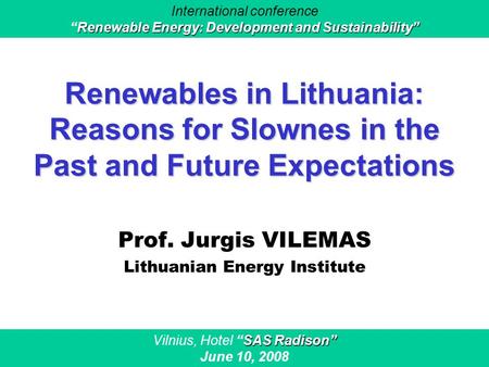 Renewables in Lithuania: Reasons for Slownes in the Past and Future Expectations Prof. Jurgis VILEMAS Lithuanian Energy Institute SAS Radison” Vilnius,