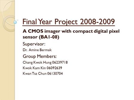 Final Year Project 2008-2009 A CMOS imager with compact digital pixel sensor (BA1-08) Supervisor: Dr. Amine Bermak Group Members: Chang Kwok Hung 06239718.