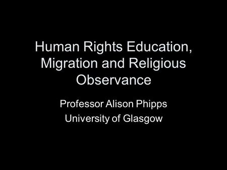 Human Rights Education, Migration and Religious Observance Professor Alison Phipps University of Glasgow.