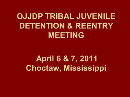 OJJDP TRIBAL JUVENILE DETENTION & REENTRY MEETING April 6 & 7, 2011 Choctaw, Mississippi.