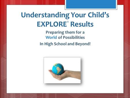 Understanding Your Child’s EXPLORE ® Results Preparing them for a World of Possibilities In High School and Beyond!
