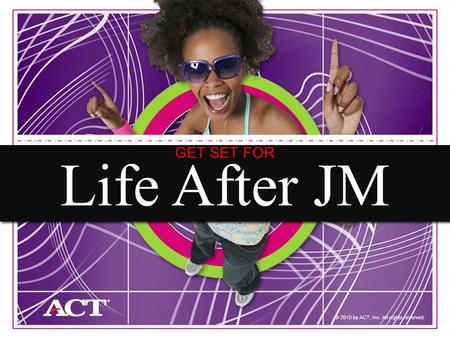 1 © 2010 by ACT, Inc. All rights reserved. Life After JM GET SET FOR.