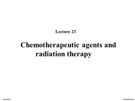 Ahmed Group Lecture 23 Chemotherapeutic agents and radiation therapy Lecture 23.