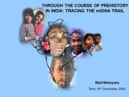 THROUGH THE COURSE OF PREHISTORY IN INDIA: TRACING THE mtDNA TRAIL Tartu 19 th December 2005 Mait Metspalu.