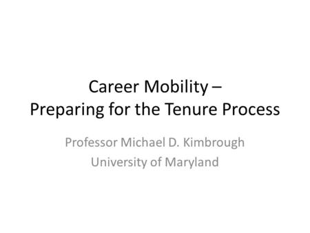 Career Mobility – Preparing for the Tenure Process Professor Michael D. Kimbrough University of Maryland.