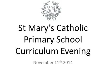 St Mary’s Catholic Primary School Curriculum Evening November 11 th 2014.