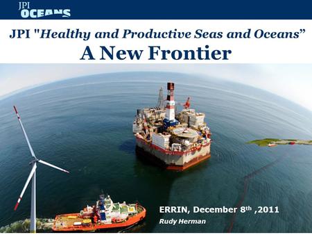 JPI Healthy and Productive Seas and Oceans” A New Frontier ERRIN, December 8 th,2011 Rudy Herman.