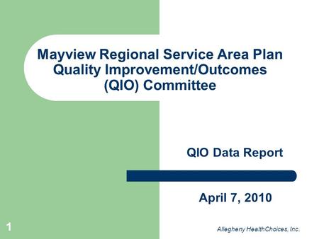 1 Mayview Regional Service Area Plan Quality Improvement/Outcomes (QIO) Committee QIO Data Report Allegheny HealthChoices, Inc. April 7, 2010.