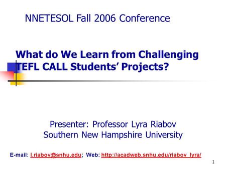 1 What do We Learn from Challenging TEFL CALL Students’ Projects? Presenter: Professor Lyra Riabov Southern New Hampshire University NNETESOL Fall 2006.
