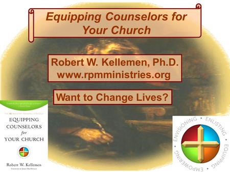 Equipping Counselors for Your Church Want to Change Lives? Robert W. Kellemen, Ph.D. www.rpmministries.org.