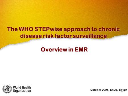October 2006, Cairo, Egypt The WHO STEPwise approach to chronic disease risk factor surveillance Overview in EMR October 2006, Cairo, Egypt.