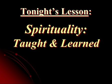 Tonight’s Lesson: Spirituality: Taught & Learned.