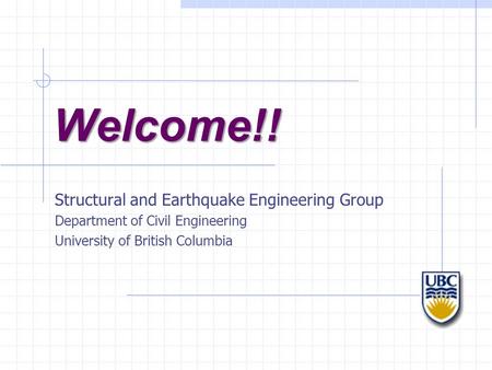 Welcome!! Structural and Earthquake Engineering Group Department of Civil Engineering University of British Columbia.