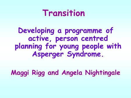Transition Developing a programme of active, person centred planning for young people with Asperger Syndrome. Maggi Rigg and Angela Nightingale.