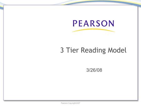 Pearson Copyright 2007 3 Tier Reading Model 3/26/08.