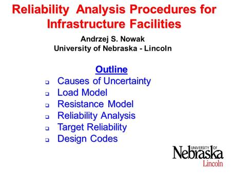 Reliability Analysis Procedures for Infrastructure Facilities Andrzej S. Nowak University of Nebraska - Lincoln Outline  Causes of Uncertainty  Load.