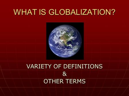 WHAT IS GLOBALIZATION? VARIETY OF DEFINITIONS & OTHER TERMS.