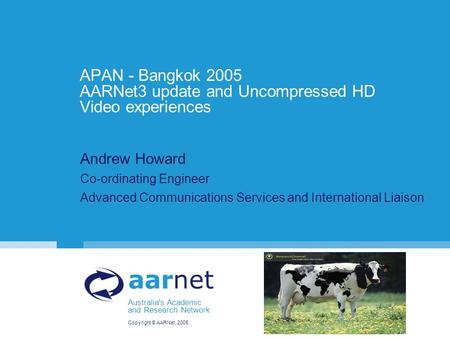 Copyright © AARNet, 2005 aarnet Australia's Academic and Research Network APAN - Bangkok 2005 AARNet3 update and Uncompressed HD Video experiences Andrew.