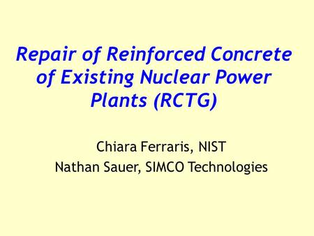 Repair of Reinforced Concrete of Existing Nuclear Power Plants (RCTG) Chiara Ferraris, NIST Nathan Sauer, SIMCO Technologies.