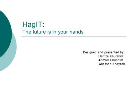 HagIT: The future is in your hands Designed and presented by: Hamza Khurshid Ahmad Ghunaim Ghassan Knayzeh.
