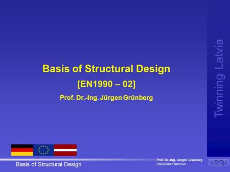 Prof. Dr.-Ing. Jürgen Grünberg Universität Hannover Twinning Latvia Basis of Structural Design [EN1990 – 02] Prof. Dr.-Ing. Jürgen Grünberg.