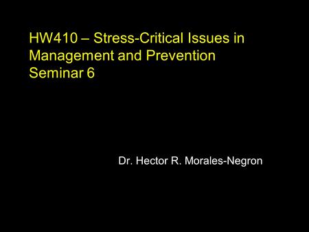 HW410 – Stress-Critical Issues in Management and Prevention Seminar 6 Dr. Hector R. Morales-Negron.