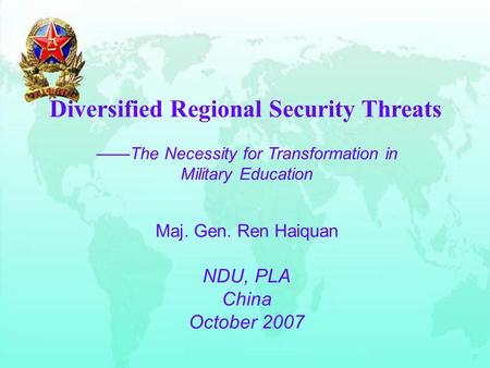 Diversified Regional Security Threats ——The Necessity for Transformation in Military Education Maj. Gen. Ren Haiquan NDU, PLA China October 2007.