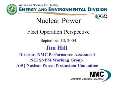 Jim Hill Director, NMC Performance Assessment NEI SNPM Working Group ASQ Nuclear Power Production Committee Nuclear Power Fleet Operation Perspective.