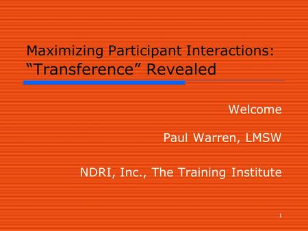 1 Maximizing Participant Interactions: “Transference” Revealed Welcome Paul Warren, LMSW NDRI, Inc., The Training Institute.