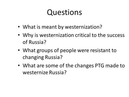 Questions What is meant by westernization? Why is westernization critical to the success of Russia? What groups of people were resistant to changing Russia?