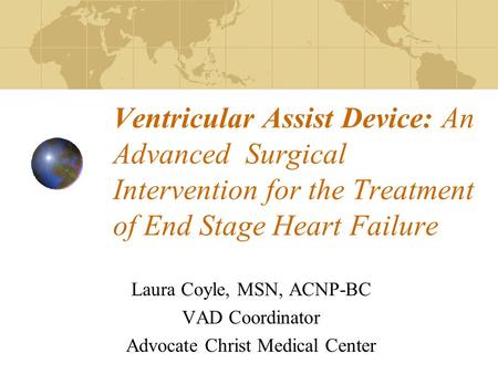 Ventricular Assist Device: An Advanced Surgical Intervention for the Treatment of End Stage Heart Failure Laura Coyle, MSN, ACNP-BC VAD Coordinator Advocate.