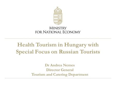 Health Tourism in Hungary with Special Focus on Russian Tourists Dr Andrea Nemes Director General Tourism and Catering Department.