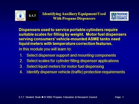 5.1.7 Student Book © 2005 Propane Education & Research CouncilPage 1 Dispensers used to service portable cylinders require suitable scales for filling.