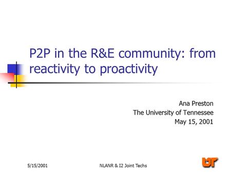 5/15/2001NLANR & I2 Joint Techs P2P in the R&E community: from reactivity to proactivity Ana Preston The University of Tennessee May 15, 2001.