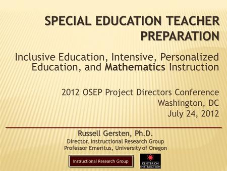 2012 OSEP Project Directors Conference Washington, DC July 24, 2012 Russell Gersten, Ph.D. Director, Instructional Research Group Professor Emeritus, University.