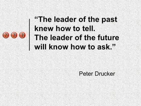“The leader of the past knew how to tell. The leader of the future will know how to ask.” Peter Drucker.