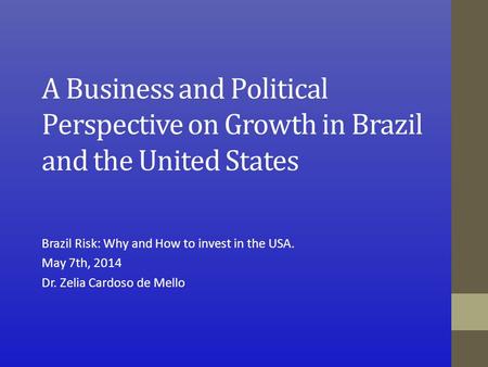 A Business and Political Perspective on Growth in Brazil and the United States Brazil Risk: Why and How to invest in the USA. May 7th, 2014 Dr. Zelia Cardoso.
